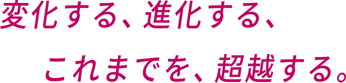 変化する、進化する、これまでを、超越する。